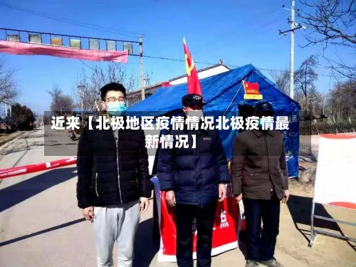 近来【北极地区疫情情况北极疫情最新情况】