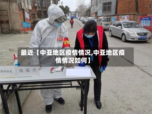 最近【中亚地区疫情情况,中亚地区疫情情况如何】