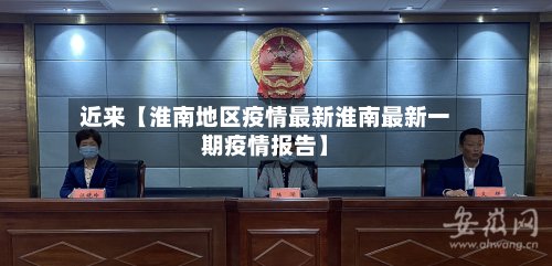 近来【淮南地区疫情最新淮南最新一期疫情报告】