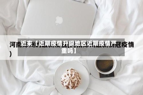 近来【近期疫情升级地区近期疫情严重吗】-第2张图片