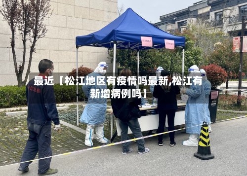 最近【松江地区有疫情吗最新,松江有新增病例吗】-第2张图片