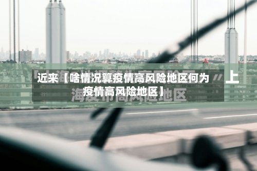 近来【啥情况算疫情高风险地区何为疫情高风险地区】-第3张图片