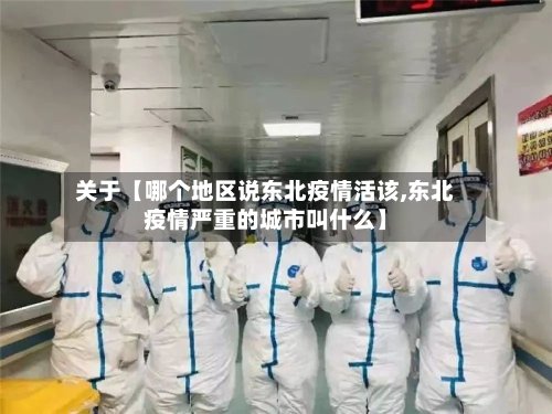 关于【哪个地区说东北疫情活该,东北疫情严重的城市叫什么】