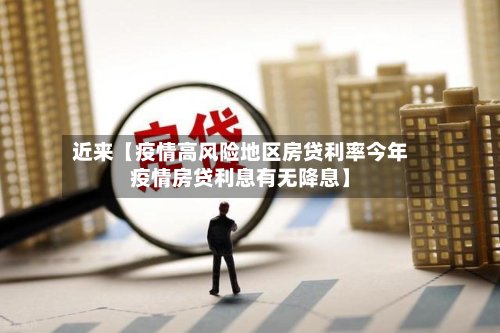 近来【疫情高风险地区房贷利率今年疫情房贷利息有无降息】-第2张图片