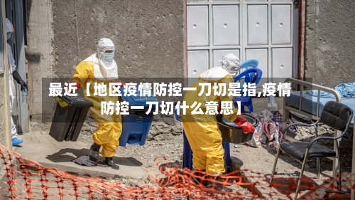 最近【地区疫情防控一刀切是指,疫情防控一刀切什么意思】