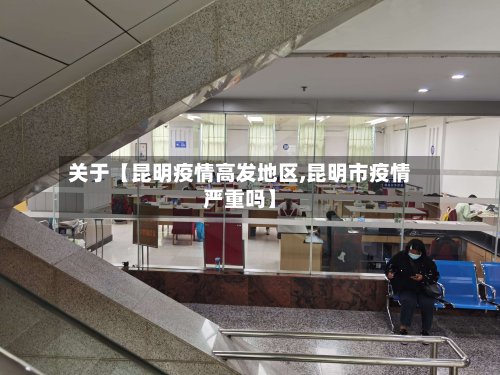 关于【昆明疫情高发地区,昆明市疫情严重吗】-第2张图片
