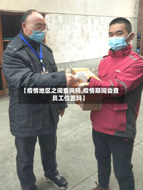 【疫情地区之间查岗吗,疫情期间会查员工位置吗】-第3张图片