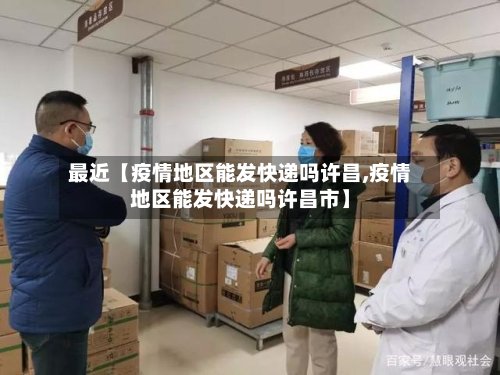 最近【疫情地区能发快递吗许昌,疫情地区能发快递吗许昌市】-第2张图片