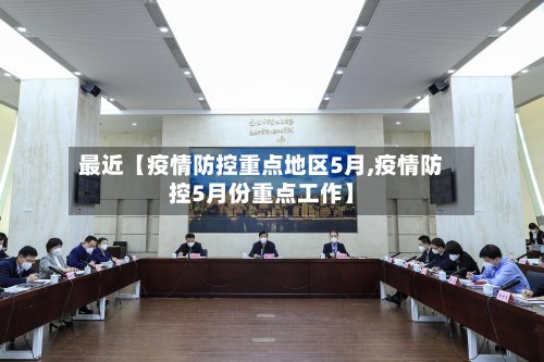 最近【疫情防控重点地区5月,疫情防控5月份重点工作】-第3张图片