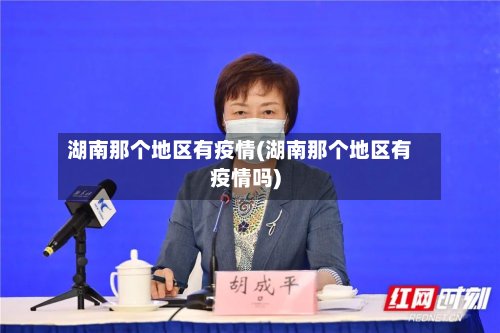 湖南那个地区有疫情(湖南那个地区有疫情吗)-第2张图片