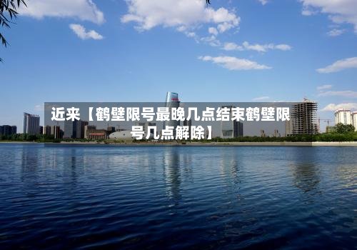近来【鹤壁限号最晚几点结束鹤壁限号几点解除】