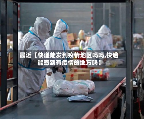 最近【快递能发到疫情地区吗吗,快递能寄到有疫情的地方吗】-第2张图片