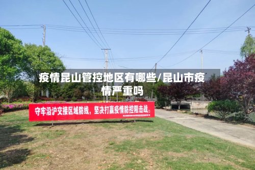 疫情昆山管控地区有哪些/昆山市疫情严重吗