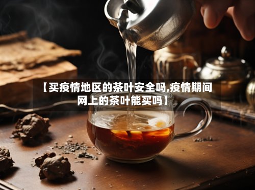 【买疫情地区的茶叶安全吗,疫情期间网上的茶叶能买吗】