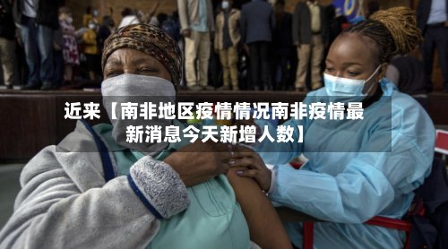 近来【南非地区疫情情况南非疫情最新消息今天新增人数】-第3张图片