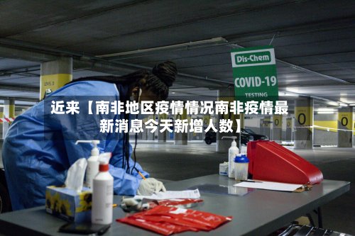 近来【南非地区疫情情况南非疫情最新消息今天新增人数】