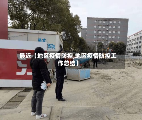 最近【地区疫情防控,地区疫情防控工作总结】