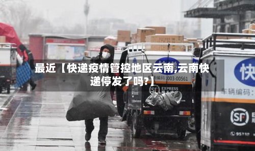 最近【快递疫情管控地区云南,云南快递停发了吗?】-第2张图片