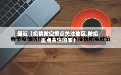 最近【疫情防空重点关注地区,防疫重点关注国家】