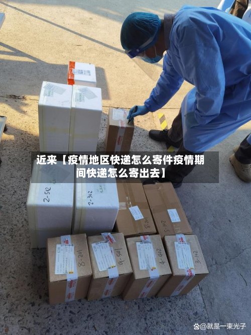 近来【疫情地区快递怎么寄件疫情期间快递怎么寄出去】-第3张图片