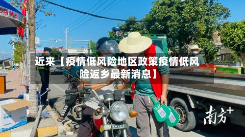 近来【疫情低风险地区政策疫情低风险返乡最新消息】