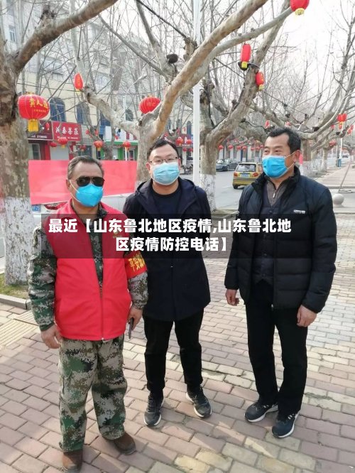 最近【山东鲁北地区疫情,山东鲁北地区疫情防控电话】-第3张图片
