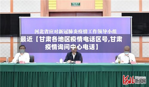 最近【甘肃各地区疫情电话区号,甘肃疫情询问中心电话】