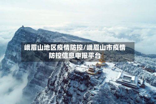 峨眉山地区疫情防控/峨眉山市疫情防控信息申报平台