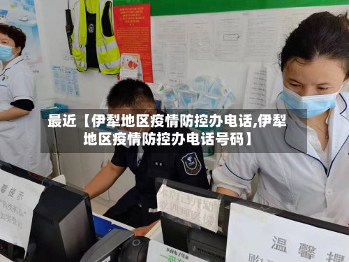 最近【伊犁地区疫情防控办电话,伊犁地区疫情防控办电话号码】