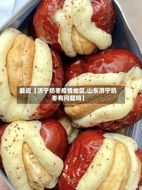 最近【济宁奶枣疫情地区,山东济宁奶枣有问题吗】-第2张图片
