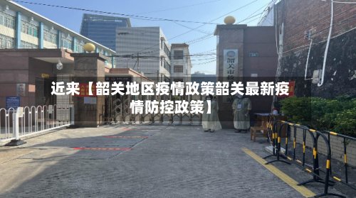 近来【韶关地区疫情政策韶关最新疫情防控政策】