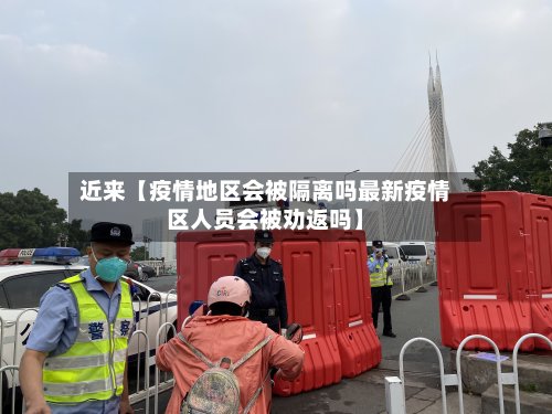 近来【疫情地区会被隔离吗最新疫情区人员会被劝返吗】