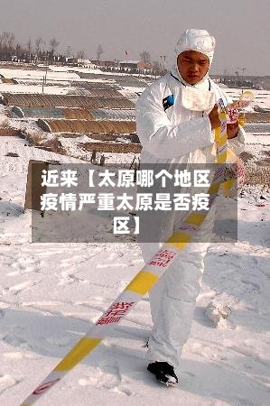 近来【太原哪个地区疫情严重太原是否疫区】-第2张图片