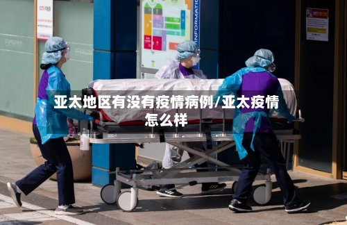 亚太地区有没有疫情病例/亚太疫情怎么样