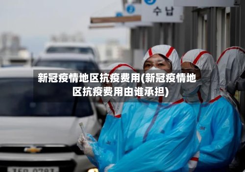 新冠疫情地区抗疫费用(新冠疫情地区抗疫费用由谁承担)-第2张图片