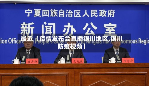 最近【疫情发布会直播银川地区,银川防疫视频】-第3张图片