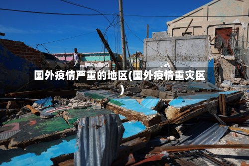 国外疫情严重的地区(国外疫情重灾区)