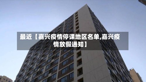 最近【嘉兴疫情停课地区名单,嘉兴疫情放假通知】