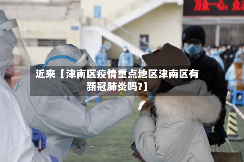 近来【津南区疫情重点地区津南区有新冠肺炎吗?】