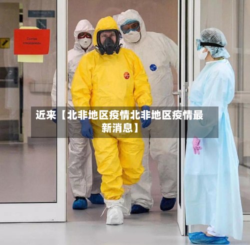 近来【北非地区疫情北非地区疫情最新消息】