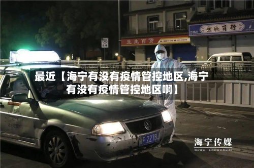 最近【海宁有没有疫情管控地区,海宁有没有疫情管控地区啊】-第2张图片
