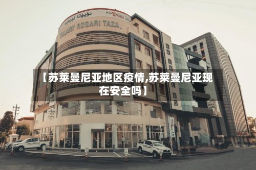 【苏莱曼尼亚地区疫情,苏莱曼尼亚现在安全吗】-第2张图片