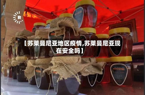 【苏莱曼尼亚地区疫情,苏莱曼尼亚现在安全吗】