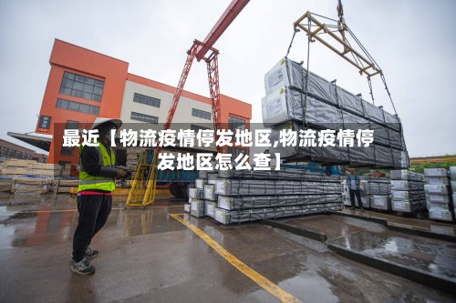 最近【物流疫情停发地区,物流疫情停发地区怎么查】