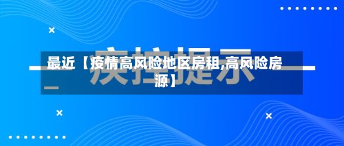 最近【疫情高风险地区房租,高风险房源】-第2张图片