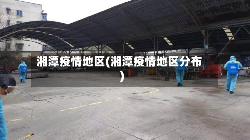 湘潭疫情地区(湘潭疫情地区分布)-第2张图片