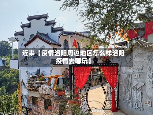近来【疫情洛阳周边地区怎么样洛阳疫情去哪玩】-第3张图片