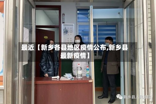 最近【新乡各县地区疫情公布,新乡县最新疫情】