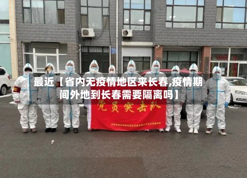 最近【省内无疫情地区来长春,疫情期间外地到长春需要隔离吗】