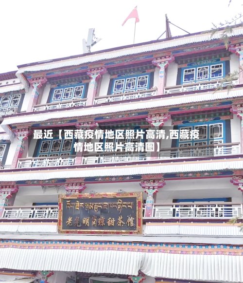 最近【西藏疫情地区照片高清,西藏疫情地区照片高清图】